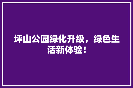 坪山公园绿化升级，绿色生活新体验！