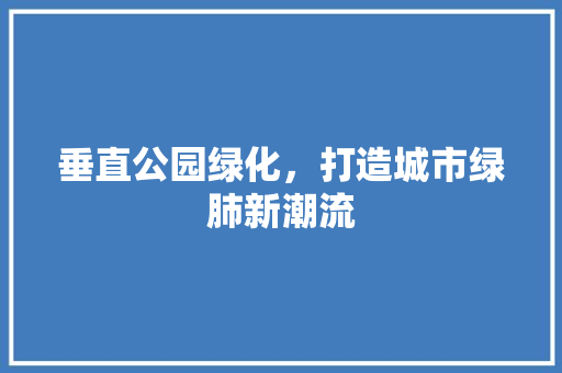 垂直公园绿化，打造城市绿肺新潮流
