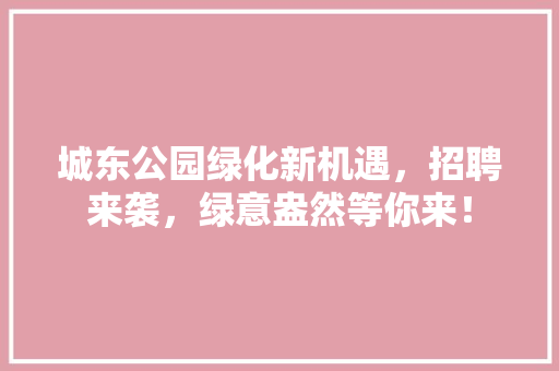 城东公园绿化新机遇，招聘来袭，绿意盎然等你来！