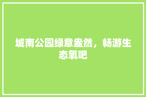 城南公园绿意盎然，畅游生态氧吧