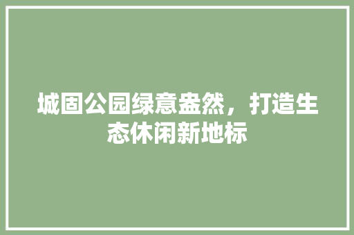 城固公园绿意盎然，打造生态休闲新地标