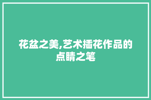 花盆之美,艺术插花作品的点睛之笔