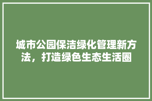 城市公园保洁绿化管理新方法，打造绿色生态生活圈