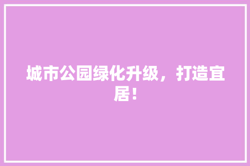 城市公园绿化升级，打造宜居！