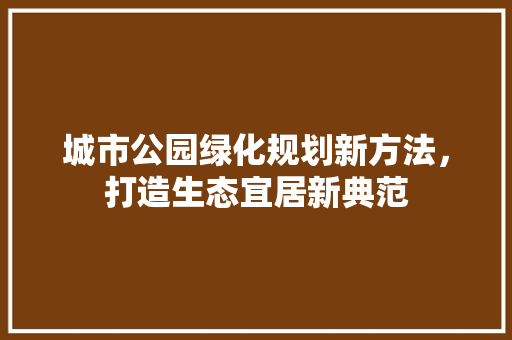 城市公园绿化规划新方法，打造生态宜居新典范