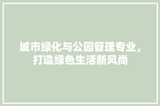 城市绿化与公园管理专业，打造绿色生活新风尚