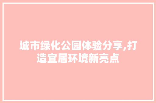城市绿化公园体验分享,打造宜居环境新亮点