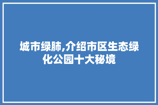 城市绿肺,介绍市区生态绿化公园十大秘境