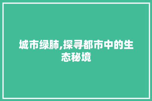 城市绿肺,探寻都市中的生态秘境