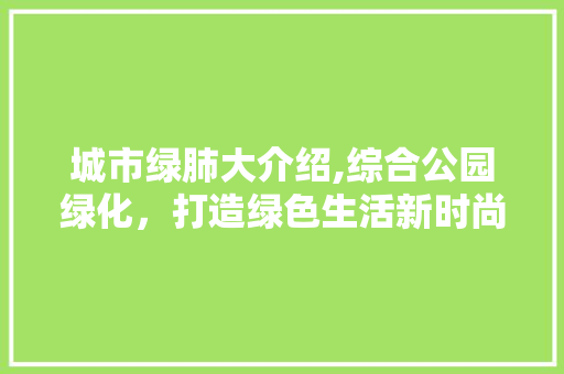城市绿肺大介绍,综合公园绿化，打造绿色生活新时尚！