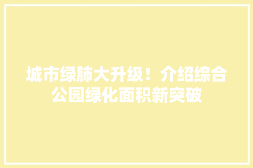 城市绿肺大升级！介绍综合公园绿化面积新突破