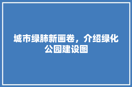 城市绿肺新画卷，介绍绿化公园建设图