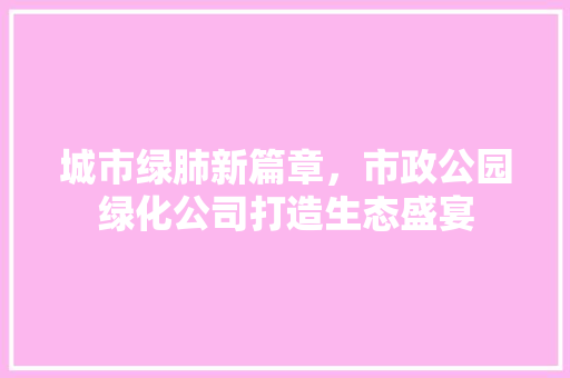 城市绿肺新篇章，市政公园绿化公司打造生态盛宴