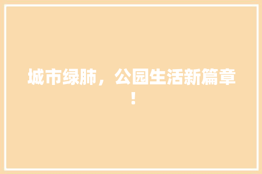 城市绿肺，公园生活新篇章！