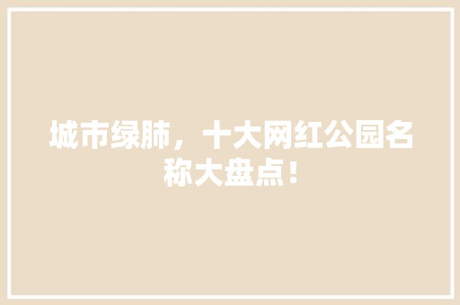 城市绿肺，十大网红公园名称大盘点！