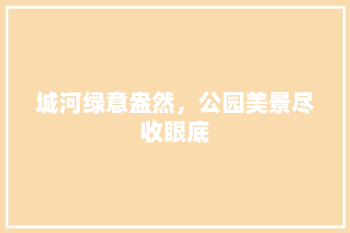 城河绿意盎然，公园美景尽收眼底