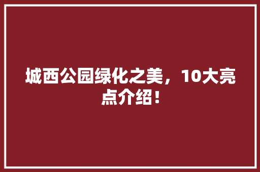 城西公园绿化之美，10大亮点介绍！