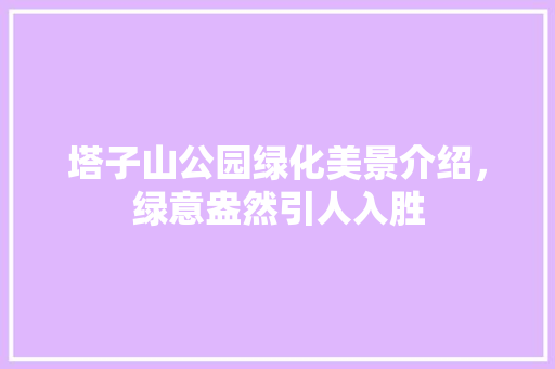 塔子山公园绿化美景介绍，绿意盎然引人入胜