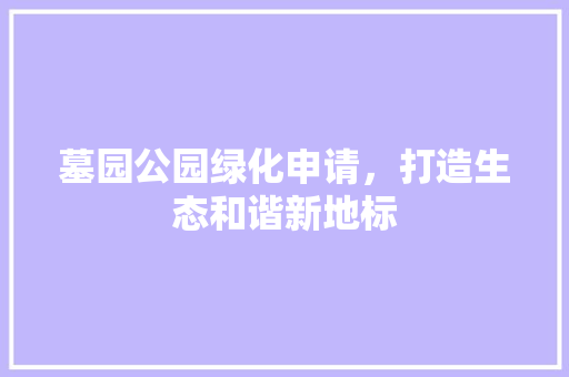 墓园公园绿化申请，打造生态和谐新地标