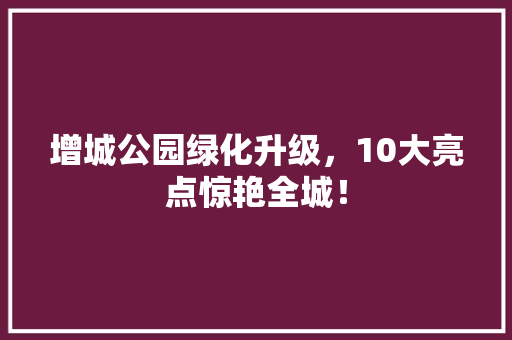 增城公园绿化升级，10大亮点惊艳全城！
