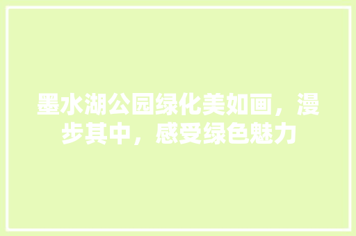 墨水湖公园绿化美如画，漫步其中，感受绿色魅力