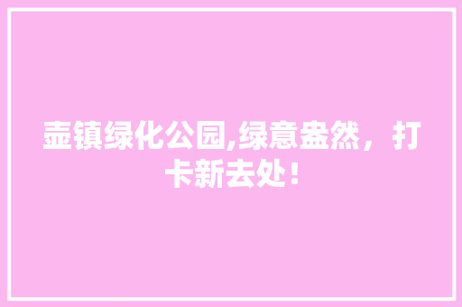 壶镇绿化公园,绿意盎然，打卡新去处！