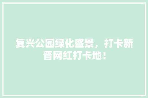 复兴公园绿化盛景，打卡新晋网红打卡地！