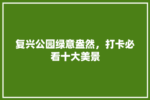 复兴公园绿意盎然，打卡必看十大美景