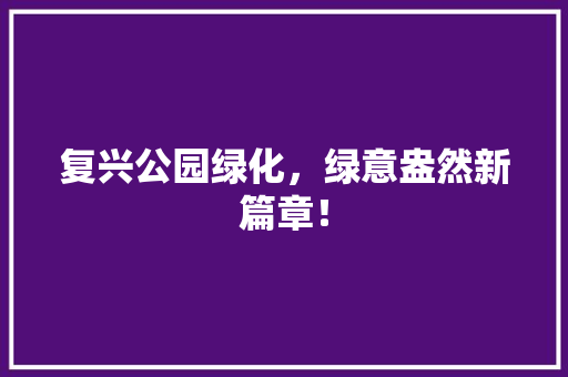 复兴公园绿化，绿意盎然新篇章！