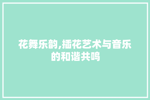花舞乐韵,插花艺术与音乐的和谐共鸣