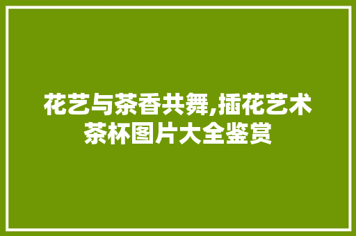花艺与茶香共舞,插花艺术茶杯图片大全鉴赏