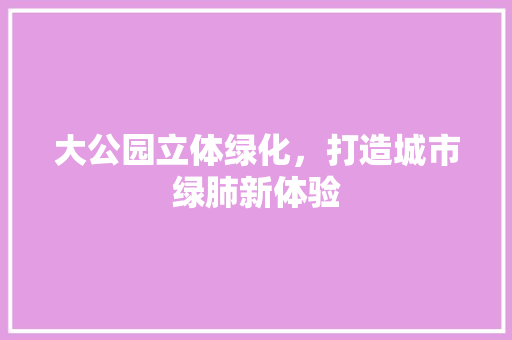 大公园立体绿化，打造城市绿肺新体验