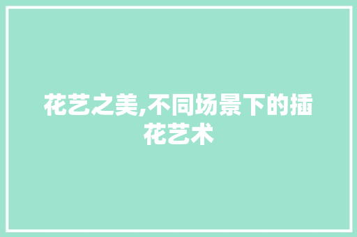 花艺之美,不同场景下的插花艺术