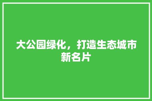大公园绿化，打造生态城市新名片
