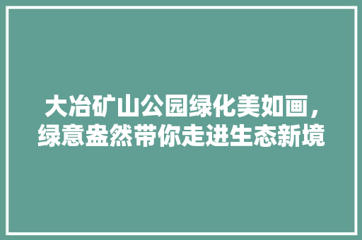 大冶矿山公园绿化美如画，绿意盎然带你走进生态新境界