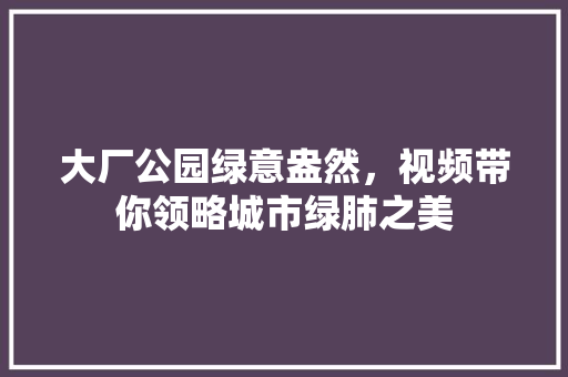 大厂公园绿意盎然，视频带你领略城市绿肺之美