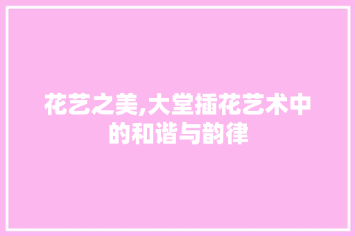 花艺之美,大堂插花艺术中的和谐与韵律