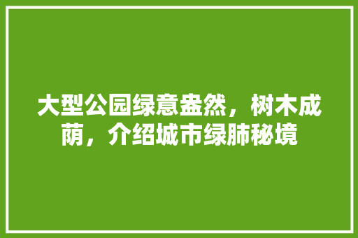 大型公园绿意盎然，树木成荫，介绍城市绿肺秘境
