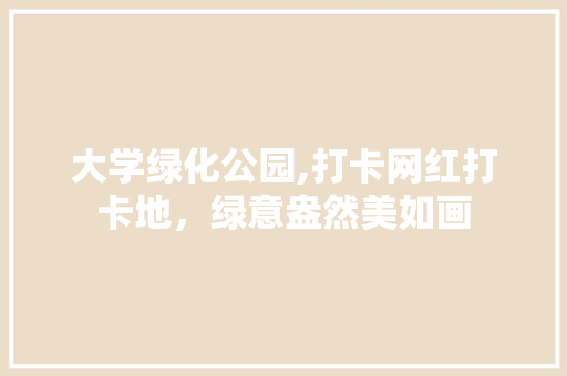大学绿化公园,打卡网红打卡地，绿意盎然美如画