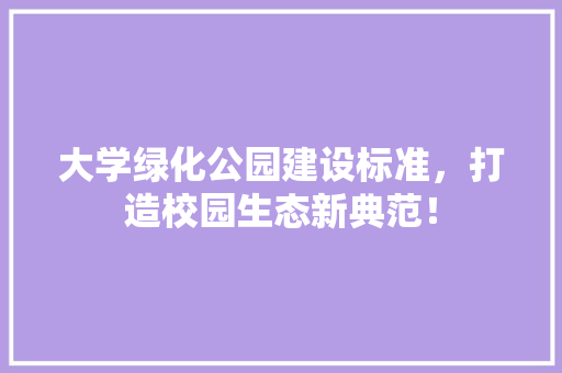 大学绿化公园建设标准，打造校园生态新典范！