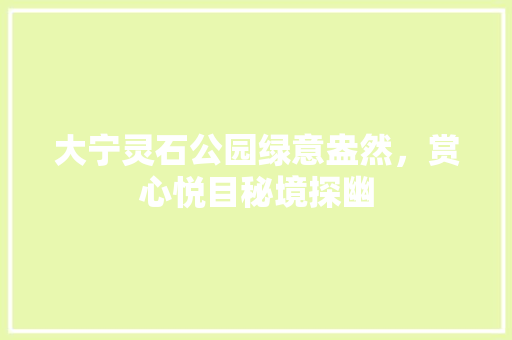 大宁灵石公园绿意盎然，赏心悦目秘境探幽