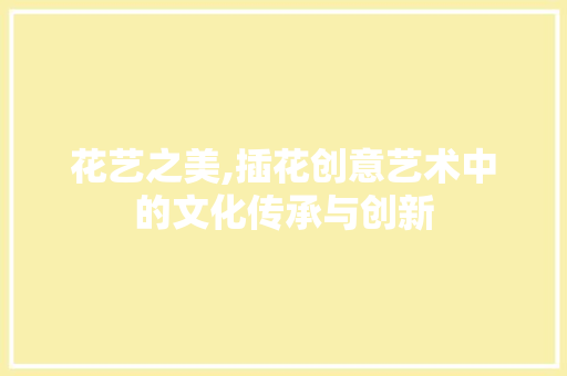 花艺之美,插花创意艺术中的文化传承与创新 花卉育苗