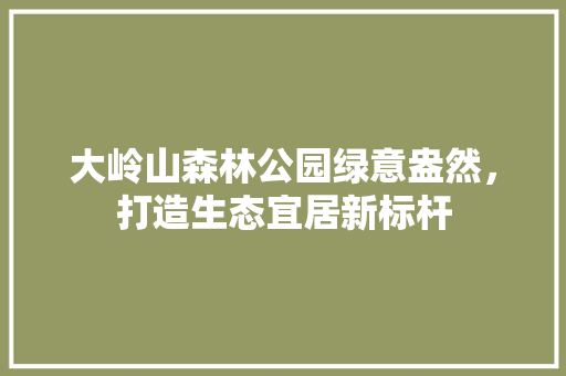 大岭山森林公园绿意盎然，打造生态宜居新标杆