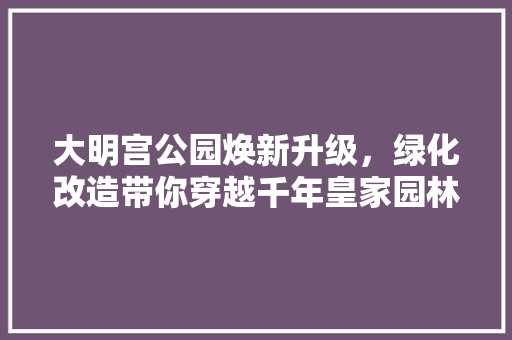 大明宫公园焕新升级，绿化改造带你穿越千年皇家园林！