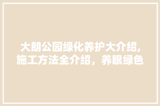 大朗公园绿化养护大介绍,施工方法全介绍，养眼绿色生活新体验