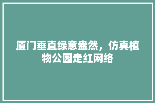 厦门垂直绿意盎然，仿真植物公园走红网络