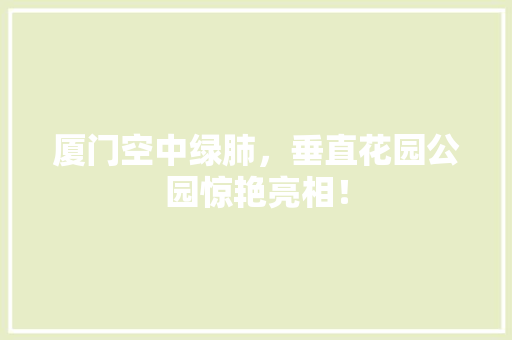 厦门空中绿肺，垂直花园公园惊艳亮相！