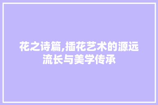 花之诗篇,插花艺术的源远流长与美学传承