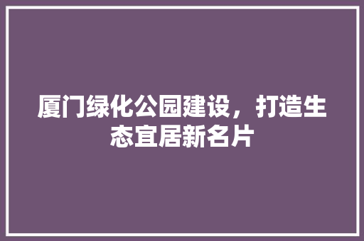 厦门绿化公园建设，打造生态宜居新名片