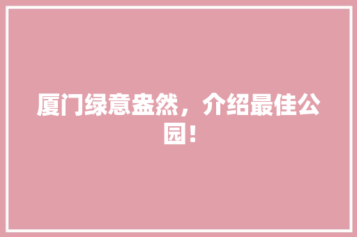 厦门绿意盎然，介绍最佳公园！